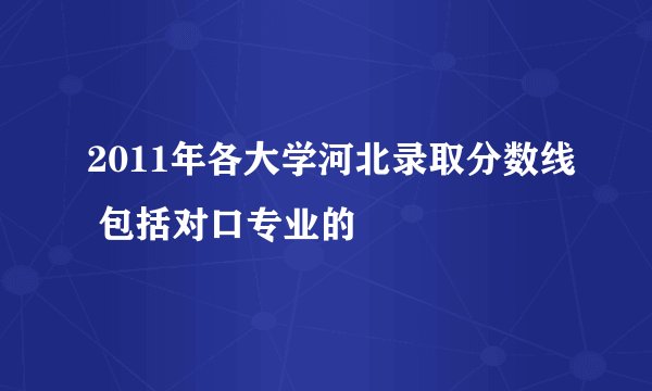 2011年各大学河北录取分数线 包括对口专业的