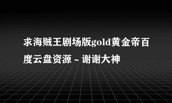 求海贼王剧场版gold黄金帝百度云盘资源～谢谢大神