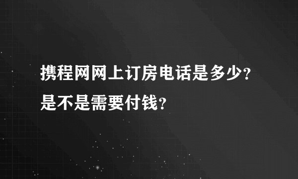 携程网网上订房电话是多少？是不是需要付钱？