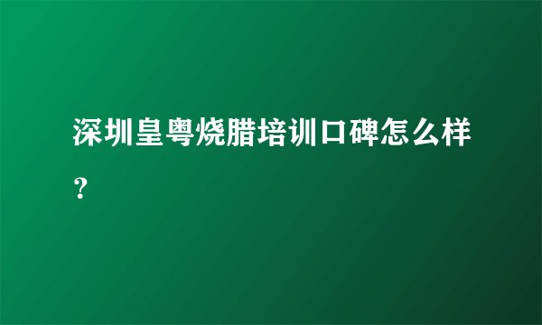 深圳皇粤烧腊培训口碑怎么样？