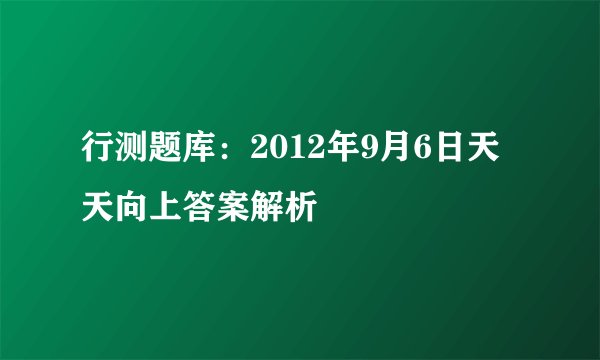 行测题库：2012年9月6日天天向上答案解析
