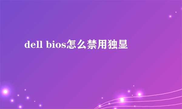 dell bios怎么禁用独显