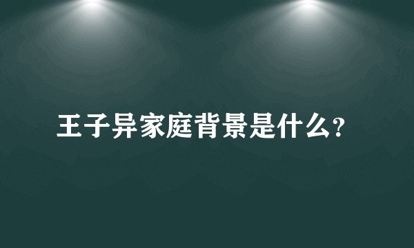 王子异家庭背景是什么？