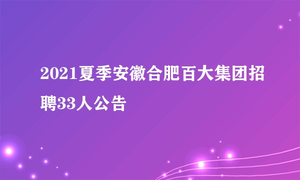 2021夏季安徽合肥百大集团招聘33人公告