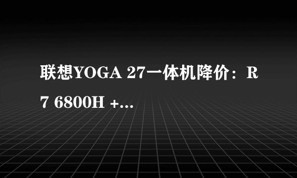 联想YOGA 27一体机降价：R7 6800H + 16G/1T仅需5499元