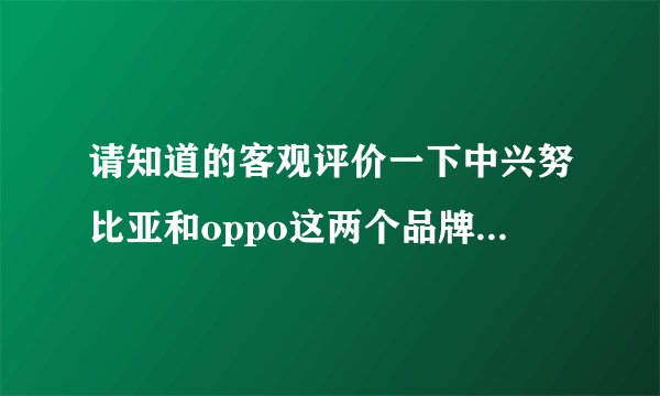 请知道的客观评价一下中兴努比亚和oppo这两个品牌的手机，其他品牌就不用推荐了