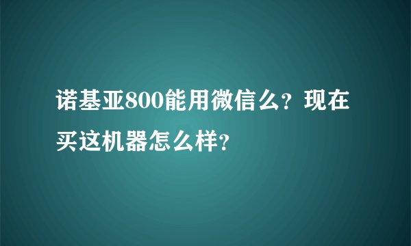 诺基亚800能用微信么？现在买这机器怎么样？
