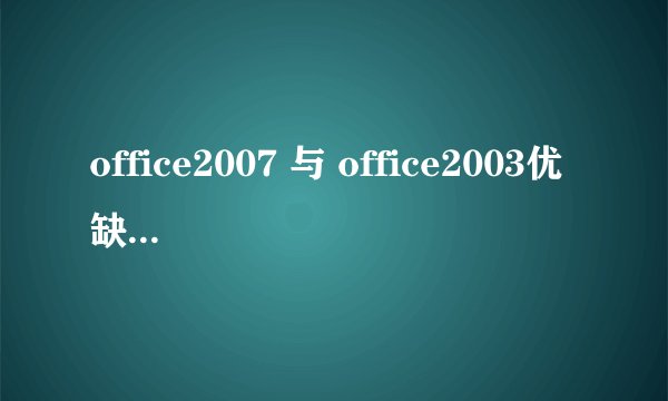 office2007 与 office2003优缺点对比，主要07哪些地方强于03，求答案。