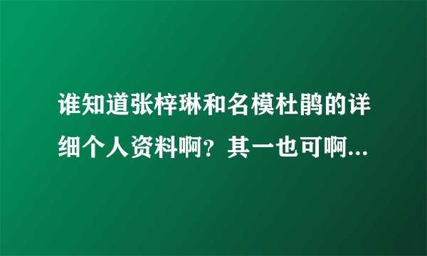 谁知道张梓琳和名模杜鹃的详细个人资料啊？其一也可啊，谢啦！大神们帮帮忙