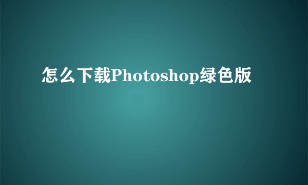 怎么下载Photoshop绿色版