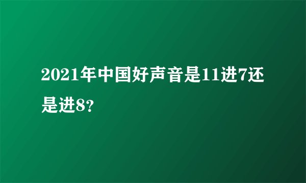2021年中国好声音是11进7还是进8？