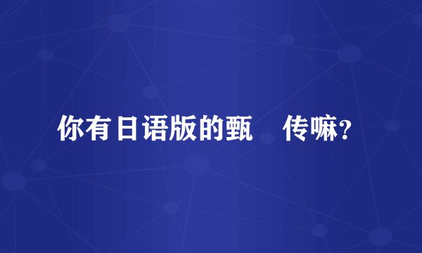 你有日语版的甄嬛传嘛？
