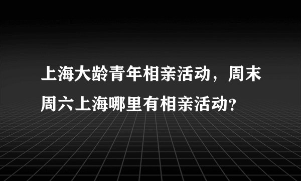 上海大龄青年相亲活动，周末周六上海哪里有相亲活动？