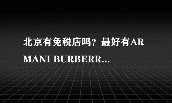 北京有免税店吗？最好有ARMANI BURBERRY等大牌真品！