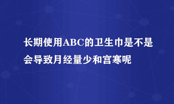 长期使用ABC的卫生巾是不是会导致月经量少和宫寒呢