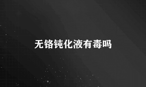 无铬钝化液有毒吗