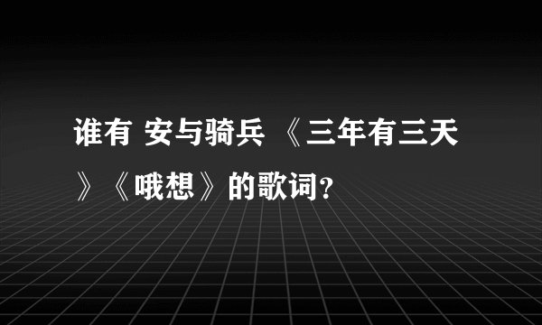 谁有 安与骑兵 《三年有三天》《哦想》的歌词？