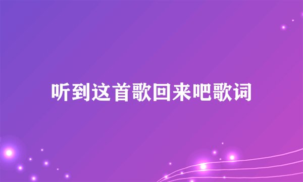 听到这首歌回来吧歌词