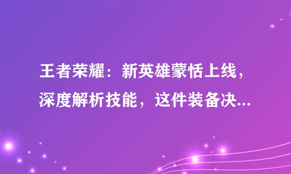 王者荣耀：新英雄蒙恬上线，深度解析技能，这件装备决定了胜败！