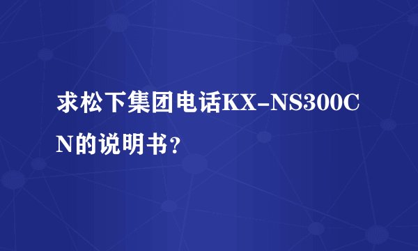 求松下集团电话KX-NS300CN的说明书？
