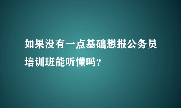 如果没有一点基础想报公务员培训班能听懂吗？
