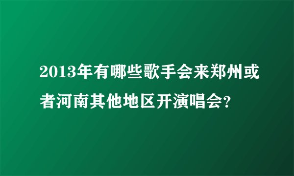 2013年有哪些歌手会来郑州或者河南其他地区开演唱会？
