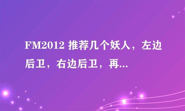FM2012 推荐几个妖人，左边后卫，右边后卫，再来个右边锋。目前这三个位置，是短板。不要说英文名哈，我看