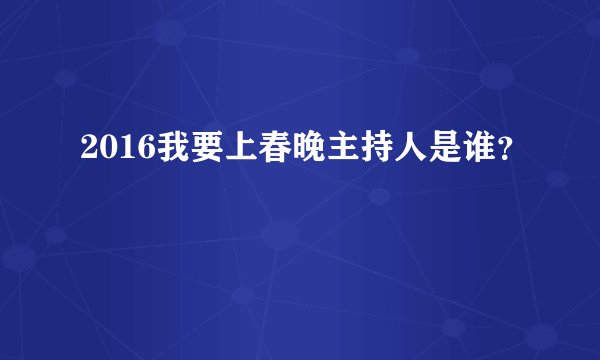 2016我要上春晚主持人是谁？