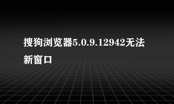 搜狗浏览器5.0.9.12942无法新窗口