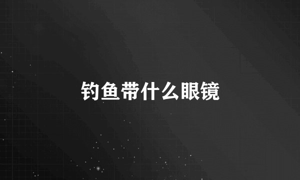 钓鱼带什么眼镜