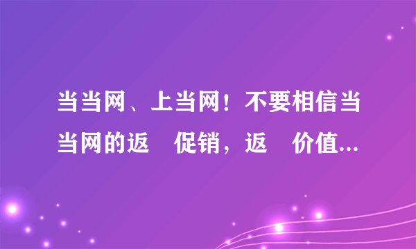 当当网、上当网！不要相信当当网的返劵促销，返劵价值为0。你也上当了吗？