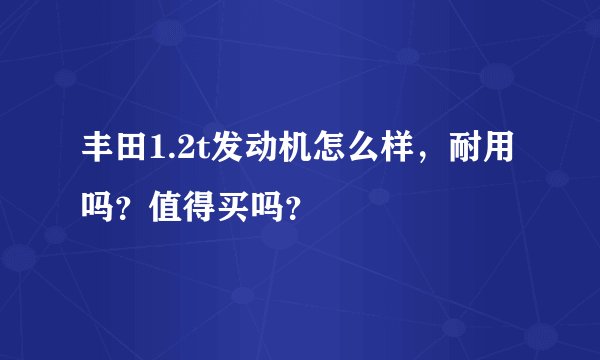 丰田1.2t发动机怎么样，耐用吗？值得买吗？