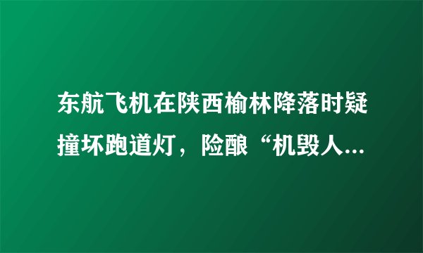东航飞机在陕西榆林降落时疑撞坏跑道灯，险酿“机毁人亡”事故