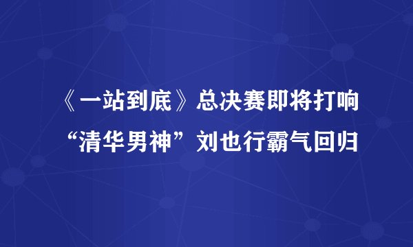 《一站到底》总决赛即将打响“清华男神”刘也行霸气回归