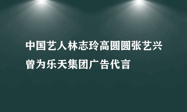 中国艺人林志玲高圆圆张艺兴曾为乐天集团广告代言