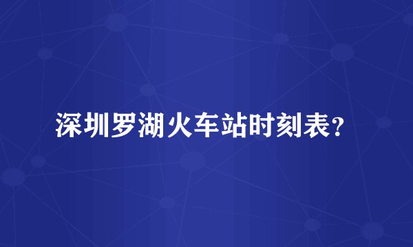 深圳罗湖火车站时刻表？