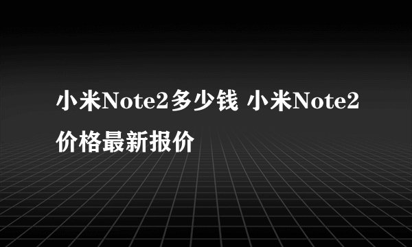 小米Note2多少钱 小米Note2价格最新报价