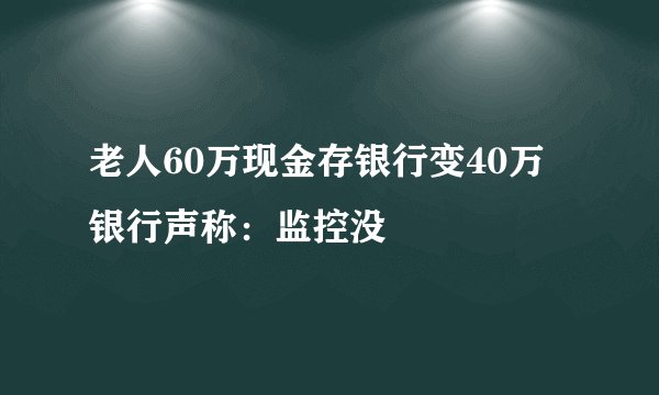 老人60万现金存银行变40万 银行声称：监控没