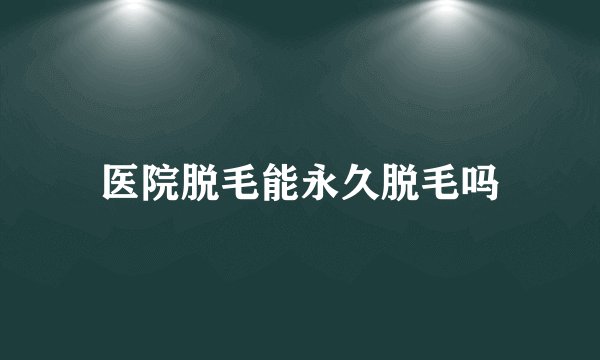 医院脱毛能永久脱毛吗