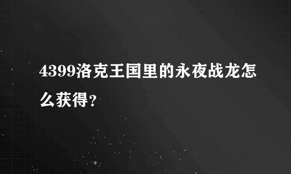 4399洛克王国里的永夜战龙怎么获得？