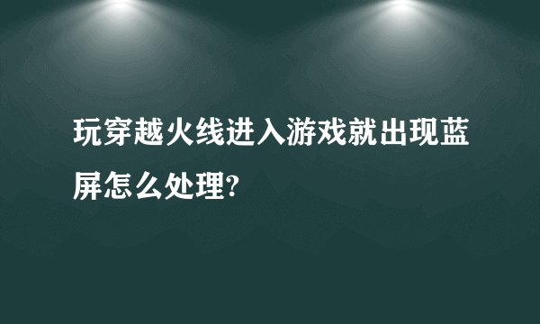 玩穿越火线进入游戏就出现蓝屏怎么处理?