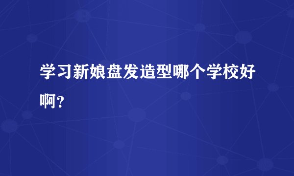 学习新娘盘发造型哪个学校好啊？