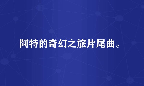 阿特的奇幻之旅片尾曲。