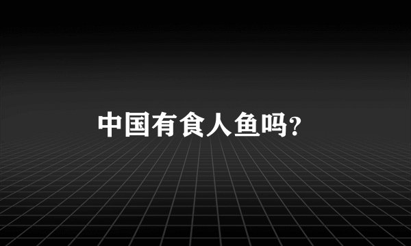 中国有食人鱼吗？