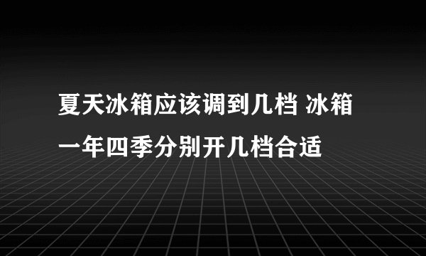 夏天冰箱应该调到几档 冰箱一年四季分别开几档合适