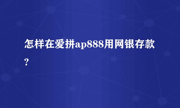 怎样在爱拼ap888用网银存款?