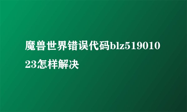 魔兽世界错误代码blz51901023怎样解决