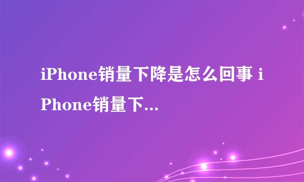iPhone销量下降是怎么回事 iPhone销量下降的原因是什么