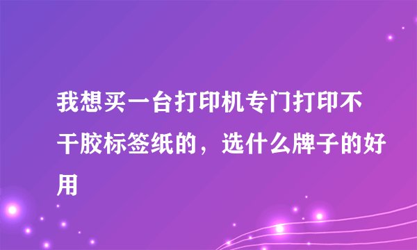 我想买一台打印机专门打印不干胶标签纸的，选什么牌子的好用
