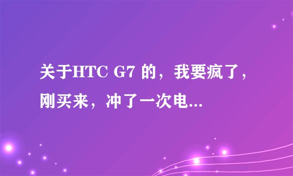 关于HTC G7 的，我要疯了，刚买来，冲了一次电用了半天就自动关机了，机身很烫，半天用的流量是27兆。求高